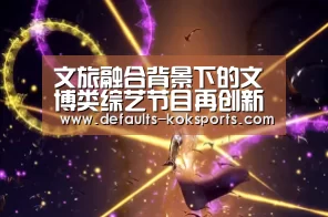 文旅融合背景下的文博类综艺节目再创新_中欧体育官网入口，中欧
