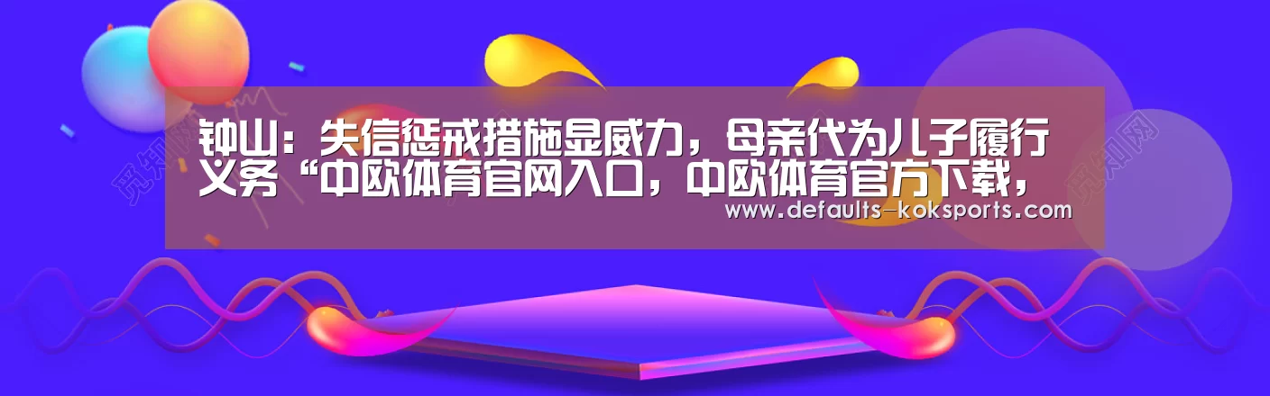 钟山:失信惩戒措施显威力,母亲代为儿子履行义务“中欧体育官网入口,中欧体育官方下载,中欧体育平台”(图3) 中欧体育官网入口,中欧体育官方下载,中欧体育平台